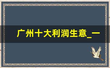 广州十大利润生意_一个人在广州适合做什么生意