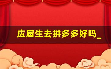 应届生去拼多多好吗_拼多多正式员工待遇