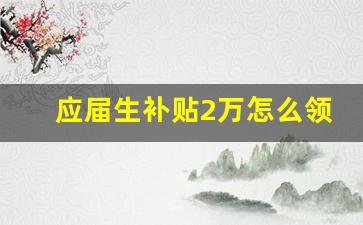 应届生补贴2万怎么领取_应届生不小心交了社保怎么办