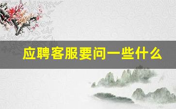 应聘客服要问一些什么问题_一般求职者要问什么问题