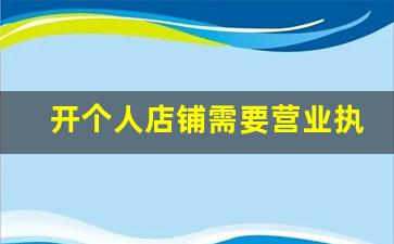 开个人店铺需要营业执照吗_营业执照几天能下来