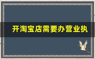 开淘宝店需要办营业执照吗_没有营业执照可以开淘宝店吗