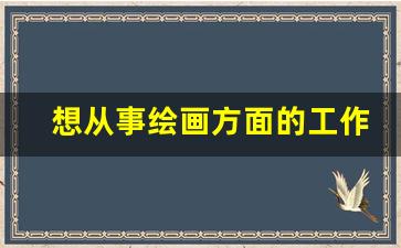 想从事绘画方面的工作_画画画到什么程度能找到工作