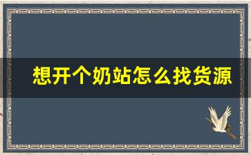 想开个奶站怎么找货源_特价奶站的进货渠道