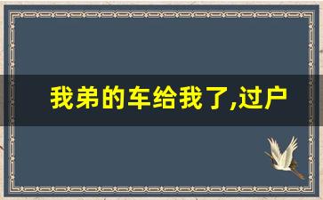 我弟的车给我了,过户麻烦吗_怎么连车带牌照一起过户