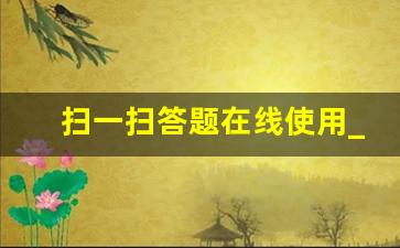 扫一扫答题在线使用_答题软件识别答案