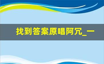 找到答案原唱阿冗_一个答案歌曲原唱