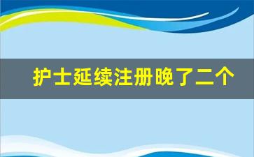 护士延续注册晚了二个月咋办