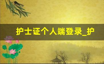 护士证个人端登录_护士执业注册入口