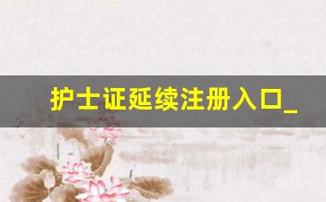 护士证延续注册入口_护士证电子延续注册时间