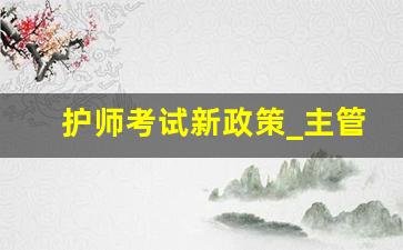 护师考试新政策_主管护师2024年政策变化大吗