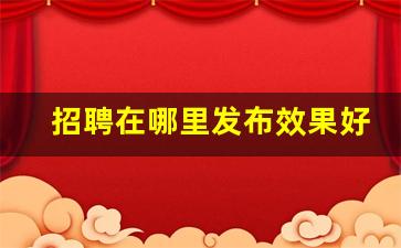 招聘在哪里发布效果好_哪个招聘平台好用