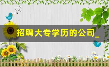 招聘大专学历的公司_急招正式工五险一金