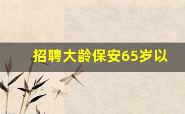 招聘大龄保安65岁以下_食堂招工50-60岁