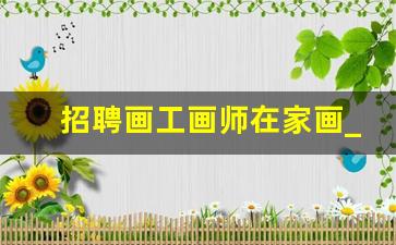 招聘画工画师在家画_绘画招聘网最新招聘