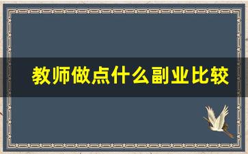 教师做点什么副业比较好_教师利用业余时间做兼职对吗