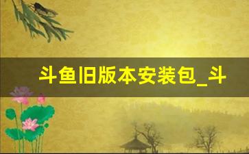 斗鱼旧版本安装包_斗鱼安装包apk