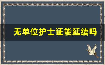 无单位护士证能延续吗_护士证到期了没有工作单位怎么延续