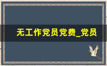 无工作党员党费_党员退出党员影响三代