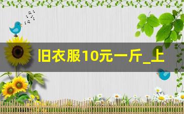 旧衣服10元一斤_上门回收旧衣物一公斤几毛钱