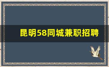 昆明58同城兼职招聘_昆明临时工200元一天