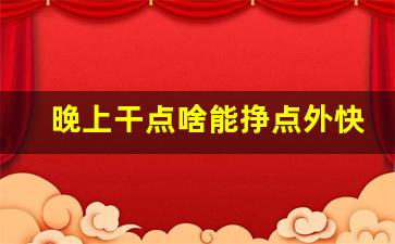 晚上干点啥能挣点外快_晚上搞钱的路子