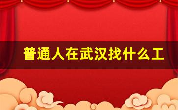 普通人在武汉找什么工作_武汉找工作一般哪里找