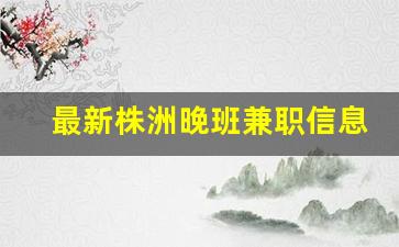 最新株洲晚班兼职信息_株洲晚上兼职7点到12点