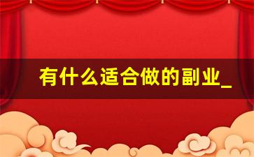 有什么适合做的副业_想搞个副业做什么好