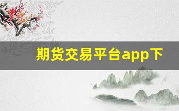 期货交易平台app下载_大宗商品期货行情走势app