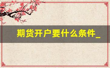 期货开户要什么条件_中信期货手续费收费表