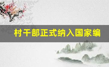 村干部正式纳入国家编制文件_大学生村官最终出路