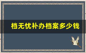 档无忧补办档案多少钱_档案重新密封费用