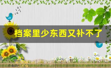 档案里少东西又补不了怎么办_档案材料缺失不给办退休