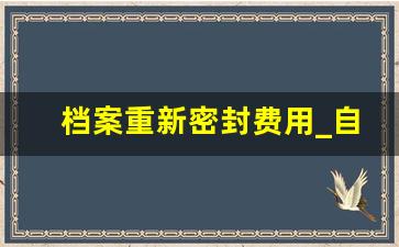 档案重新密封费用_自考档案没有密封怎么处理