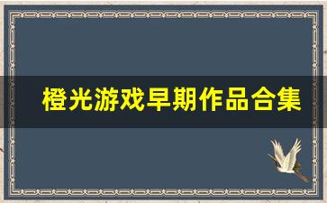 橙光游戏早期作品合集_橙光游戏经典作品