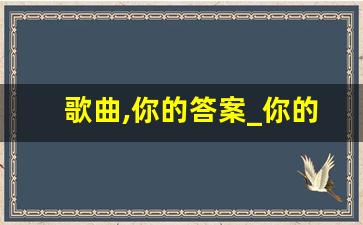 歌曲,你的答案_你的答案原唱是谁