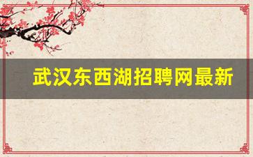 武汉东西湖招聘网最新招聘信息_2023东西湖临空港招聘信息