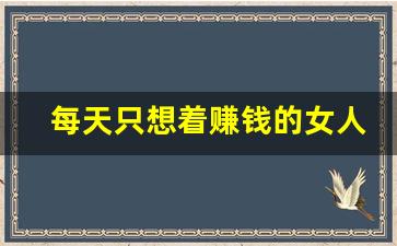 每天只想着赚钱的女人正常吗