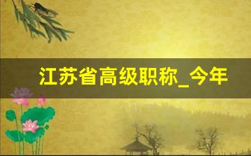 江苏省高级职称_今年副高职称评审公布时间