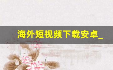 海外短视频下载安卓_国外短视频软件有哪些