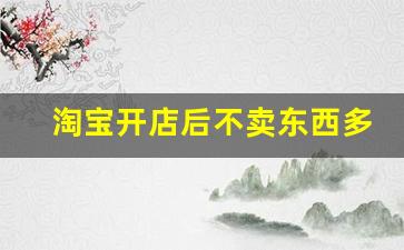 淘宝开店后不卖东西多久会被关闭_淘宝开店名称可以改吗