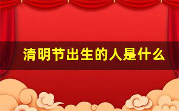 清明节出生的人是什么命_清明节出生的宝宝有什么说法