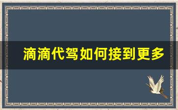 滴滴代驾如何接到更多单_怎样才能接到滴滴平台优质单