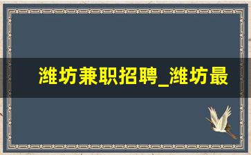 潍坊兼职招聘_潍坊最新招聘信息今天