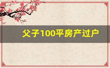 父子100平房产过户费多少钱_房产换名最便宜的方法