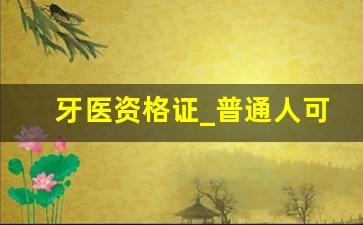 牙医资格证_普通人可以考口腔证吗