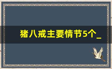 猪八戒主要情节5个_猪八戒正面评价及相关情节