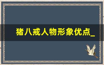 猪八戒人物形象优点_猪八戒的人物特点