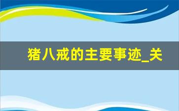 猪八戒的主要事迹_关于猪八戒的故事情节